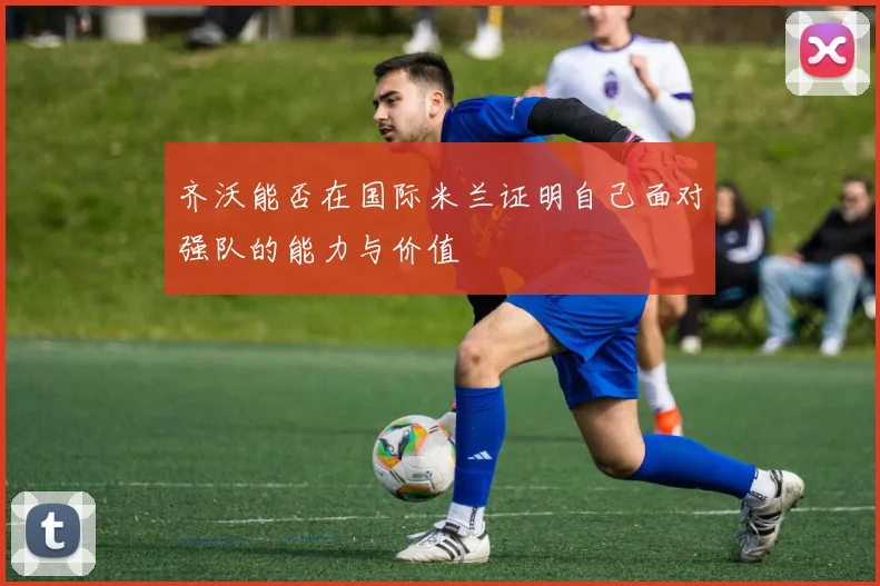 齐沃能否在国际米兰证明自己面对强队的能力与价值