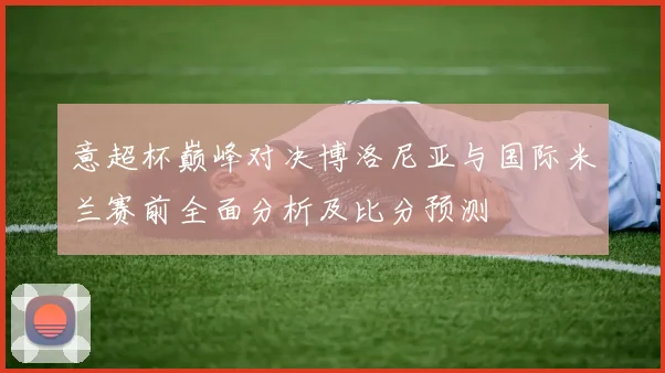 意超杯巅峰对决博洛尼亚与国际米兰赛前全面分析及比分预测